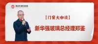 新华强玻璃郑鉴：“玻璃自爆”可以预防，消费者选购门窗玻璃产品要理性决策