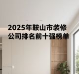 最新！2025年鞍山市装修公司排名前十强榜单（佃鑫装饰入选）