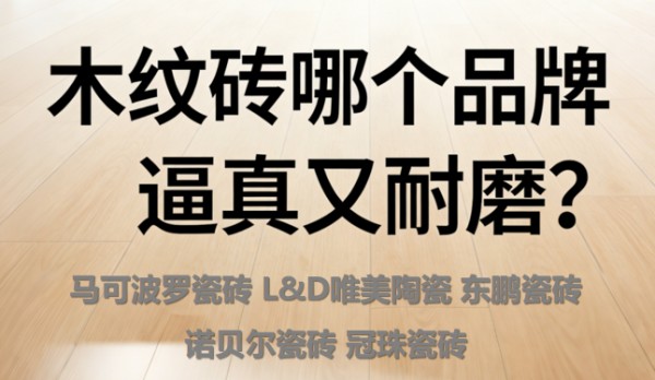 木纹砖哪个品牌逼真又耐磨?哪些瓷砖品牌口碑好?这些品牌值得买