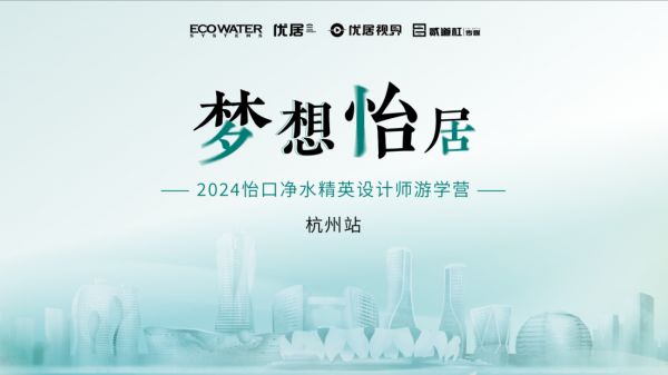 梦想怡居，净绘杭州 | 2024怡口净水精英设计师游学营即将启航
